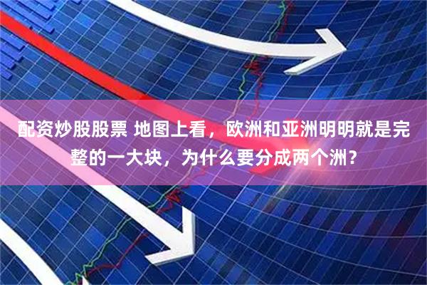 配资炒股股票 地图上看，欧洲和亚洲明明就是完整的一大块，为什么要分成两个洲？