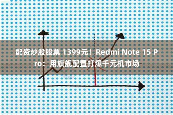 配资炒股股票 1399元！Redmi Note 15 Pro：用旗舰配置打爆千元机市场
