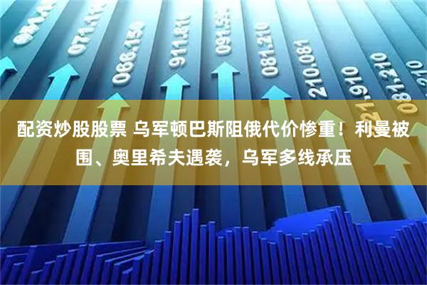 配资炒股股票 乌军顿巴斯阻俄代价惨重！利曼被围、奥里希夫遇袭，乌军多线承压