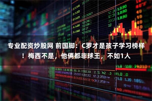 专业配资炒股网 前国脚：C罗才是孩子学习榜样！梅西不是，他俩都非球王，不如1人