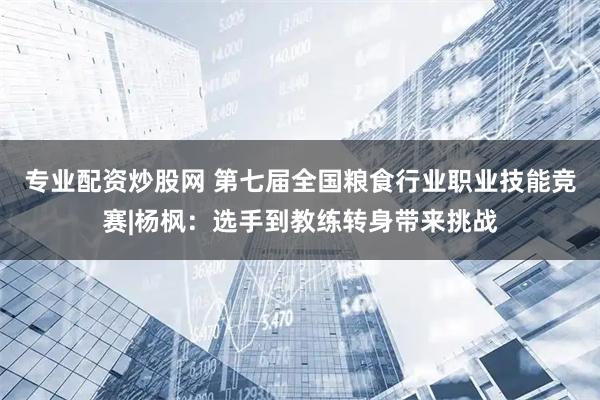 专业配资炒股网 第七届全国粮食行业职业技能竞赛|杨枫：选手到教练转身带来挑战