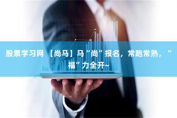 股票学习网 【尚马】马“尚”报名，常跑常熟，“福”力全开~