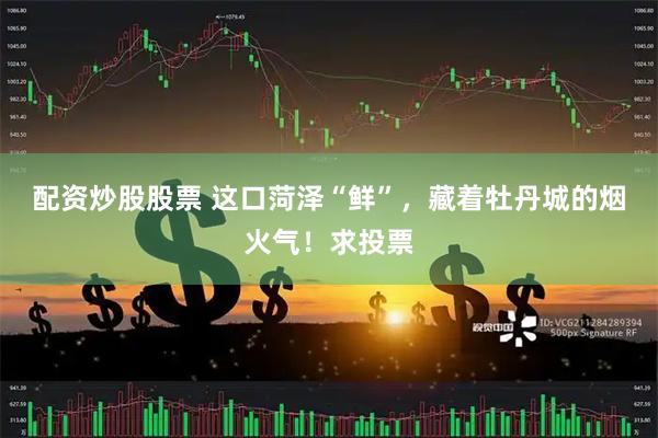 配资炒股股票 这口菏泽“鲜”，藏着牡丹城的烟火气！求投票