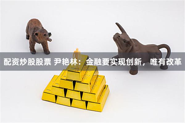配资炒股股票 尹艳林：金融要实现创新，唯有改革