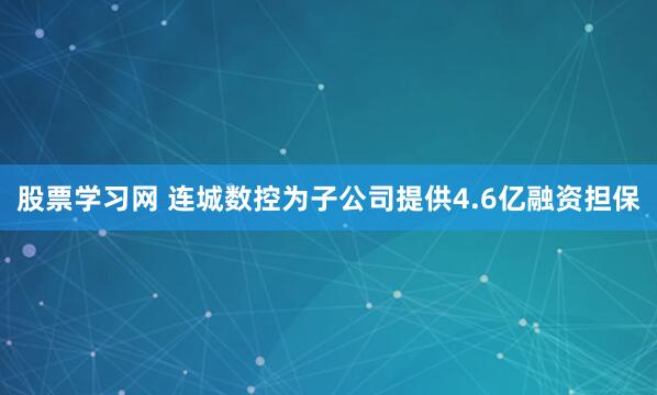 股票学习网 连城数控为子公司提供4.6亿融资担保