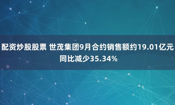 配资炒股股票 世茂集团9月合约销售额约19.01亿元 同比减少35.34%
