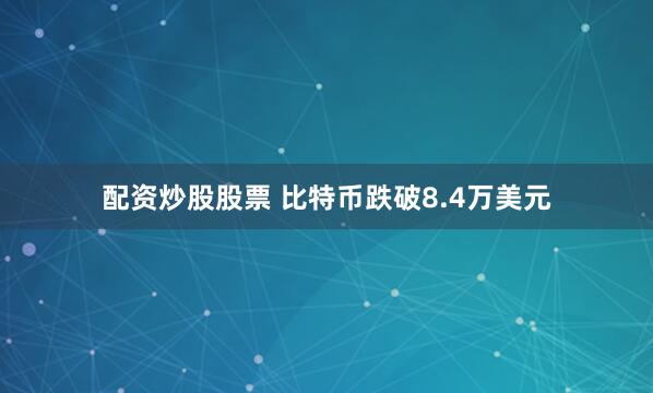 配资炒股股票 比特币跌破8.4万美元