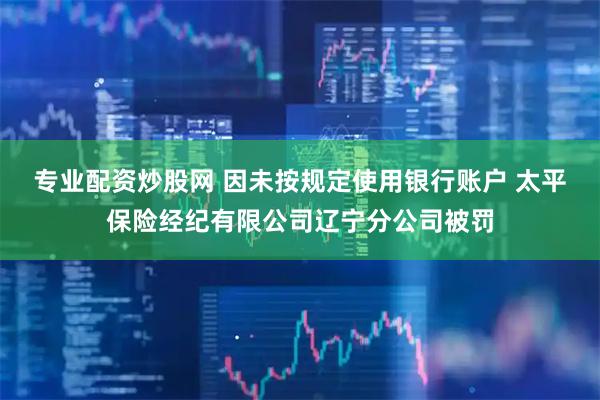 专业配资炒股网 因未按规定使用银行账户 太平保险经纪有限公司辽宁分公司被罚