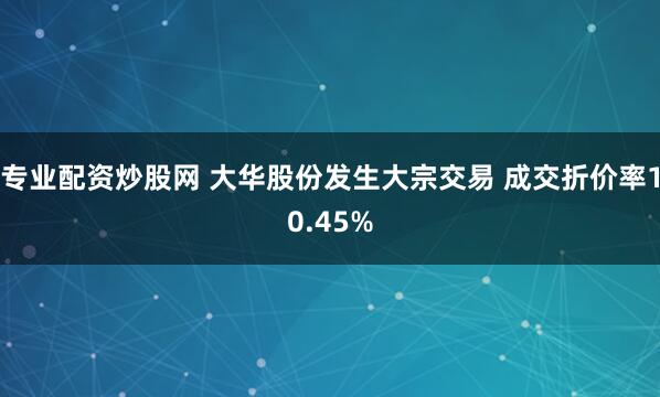 专业配资炒股网 大华股份发生大宗交易 成交折价率10.45%