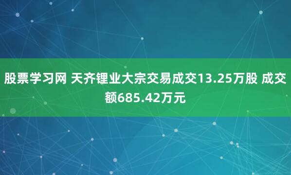 股票学习网 天齐锂业大宗交易成交13.25万股 成交额685.42万元