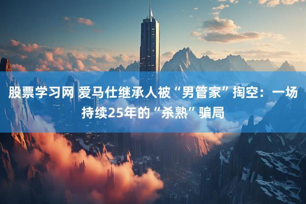 股票学习网 爱马仕继承人被“男管家”掏空：一场持续25年的“杀熟”骗局
