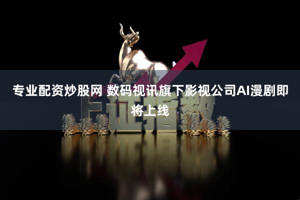 专业配资炒股网 数码视讯旗下影视公司AI漫剧即将上线