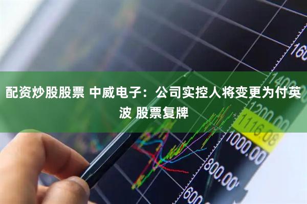 配资炒股股票 中威电子：公司实控人将变更为付英波 股票复牌