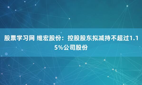 股票学习网 维宏股份：控股股东拟减持不超过1.15%公司股份
