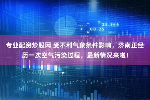 专业配资炒股网 受不利气象条件影响，济南正经历一次空气污染过程，最新情况来啦！