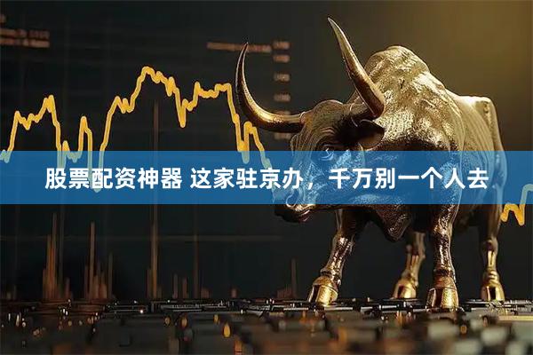 股票配资神器 这家驻京办，千万别一个人去