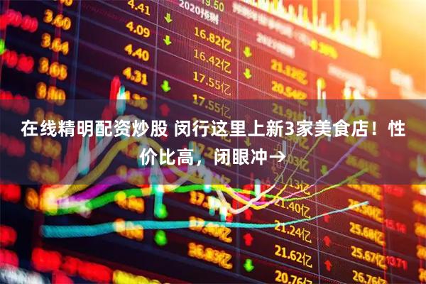 在线精明配资炒股 闵行这里上新3家美食店！性价比高，闭眼冲→