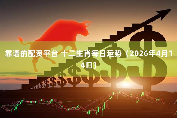 靠谱的配资平台 十二生肖每日运势（2026年4月14日）