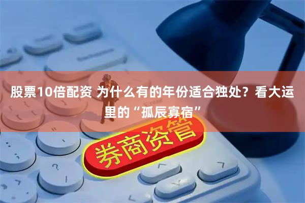 股票10倍配资 为什么有的年份适合独处？看大运里的“孤辰寡宿”