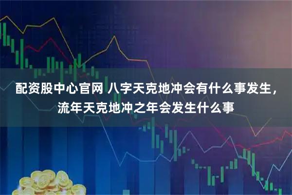 配资股中心官网 八字天克地冲会有什么事发生，流年天克地冲之年会发生什么事