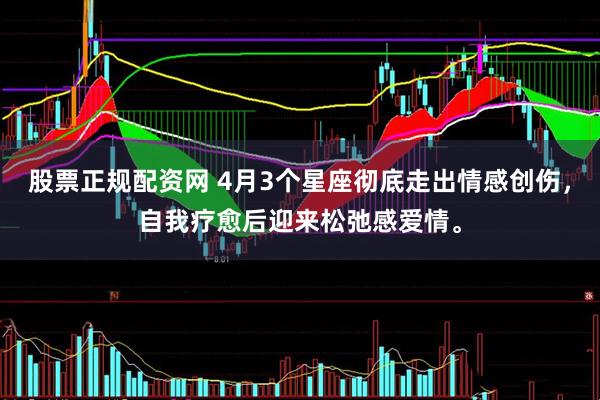 股票正规配资网 4月3个星座彻底走出情感创伤，自我疗愈后迎来松弛感爱情。