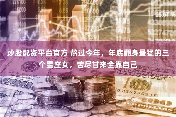 炒股配资平台官方 熬过今年，年底翻身最猛的三个星座女，苦尽甘来全靠自己