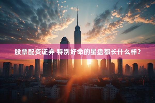 股票配资证券 特别好命的星盘都长什么样？