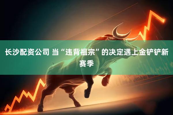 长沙配资公司 当“违背祖宗”的决定遇上金铲铲新赛季