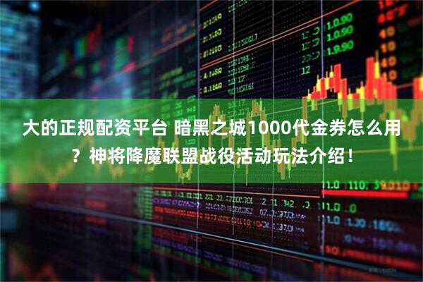 大的正规配资平台 暗黑之城1000代金券怎么用？神将降魔联盟战役活动玩法介绍！