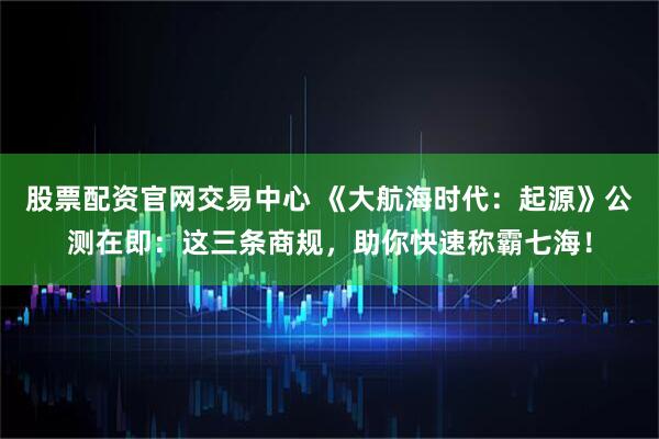 股票配资官网交易中心 《大航海时代：起源》公测在即：这三条商规，助你快速称霸七海！