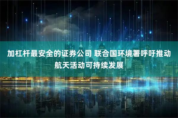 加杠杆最安全的证券公司 联合国环境署呼吁推动航天活动可持续发展