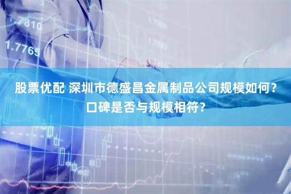 股票优配 深圳市德盛昌金属制品公司规模如何？口碑是否与规模相符？