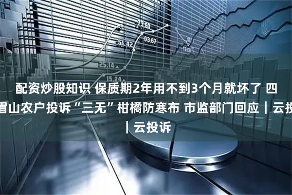 配资炒股知识 保质期2年用不到3个月就坏了 四川眉山农户投诉“三无”柑橘防寒布 市监部门回应｜云投诉