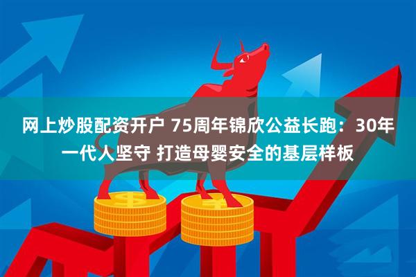 网上炒股配资开户 75周年锦欣公益长跑：30年一代人坚守 打造母婴安全的基层样板