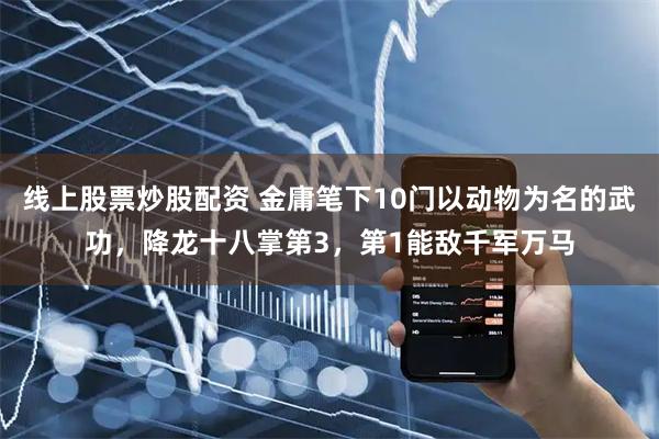 线上股票炒股配资 金庸笔下10门以动物为名的武功，降龙十八掌第3，第1能敌千军万马