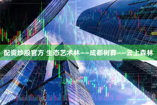 配资炒股官方 生态艺术林——成都树葬——云上森林