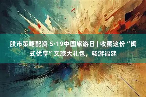 股市策略配资 5·19中国旅游日 | 收藏这份“闽式优享”文旅大礼包，畅游福建