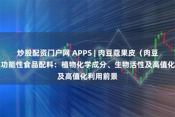 炒股配资门户网 APPS | 肉豆蔻果皮（肉豆蔻）作为功能性食品配料：植物化学成分、生物活性及高值化利用前景