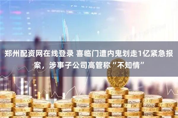 郑州配资网在线登录 喜临门遭内鬼划走1亿紧急报案，涉事子公司高管称“不知情”