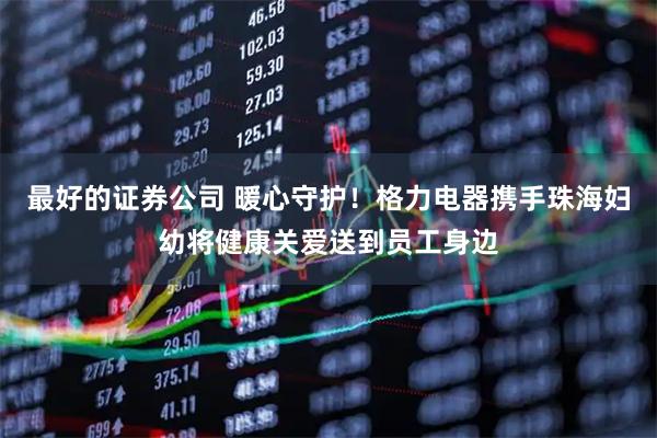 最好的证券公司 暖心守护！格力电器携手珠海妇幼将健康关爱送到员工身边