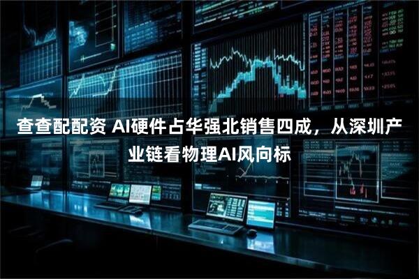 查查配配资 AI硬件占华强北销售四成，从深圳产业链看物理AI风向标