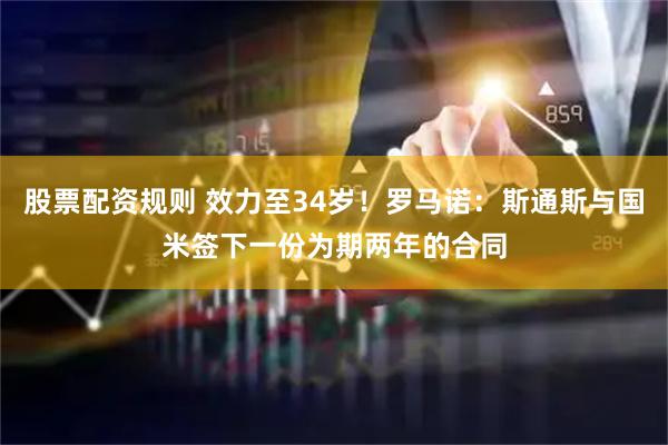 股票配资规则 效力至34岁！罗马诺：斯通斯与国米签下一份为期两年的合同