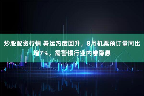 炒股配资行情 暑运热度回升，8月机票预订量同比增7%，需警惕行业内卷隐患