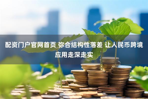 配资门户官网首页 弥合结构性落差 让人民币跨境应用走深走实