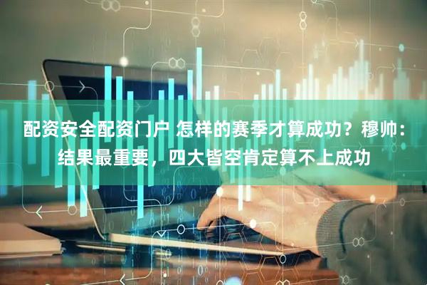 配资安全配资门户 怎样的赛季才算成功？穆帅：结果最重要，四大皆空肯定算不上成功
