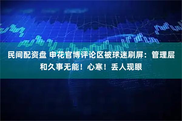 民间配资盘 申花官博评论区被球迷刷屏：管理层和久事无能！心寒！丢人现眼