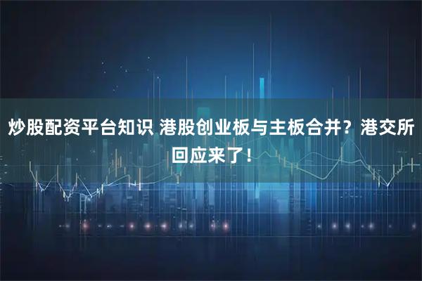 炒股配资平台知识 港股创业板与主板合并？港交所回应来了！