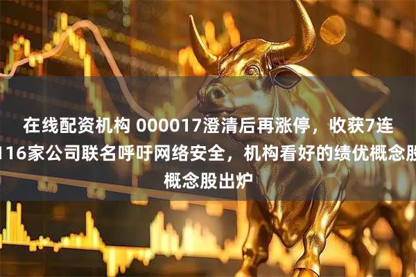 在线配资机构 000017澄清后再涨停，收获7连板！116家公司联名呼吁网络安全，机构看好的绩优概念股出炉