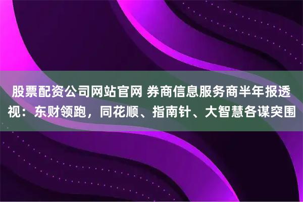 股票配资公司网站官网 券商信息服务商半年报透视：东财领跑，同花顺、指南针、大智慧各谋突围
