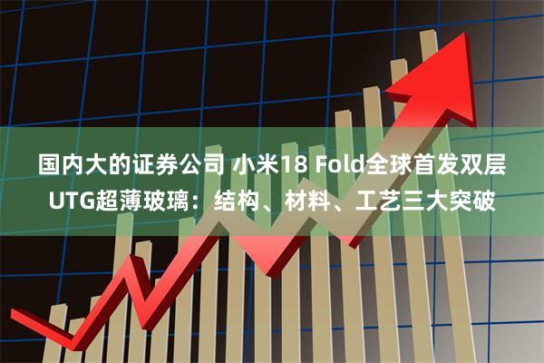 国内大的证券公司 小米18 Fold全球首发双层UTG超薄玻璃：结构、材料、工艺三大突破